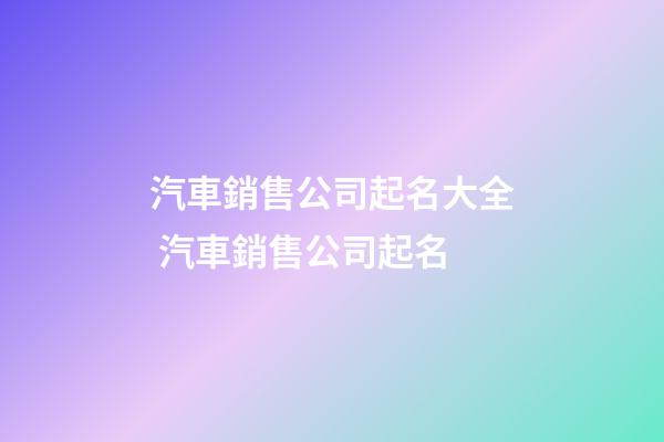 汽車銷售公司起名大全 汽車銷售公司起名-第1張-公司起名-玄機派